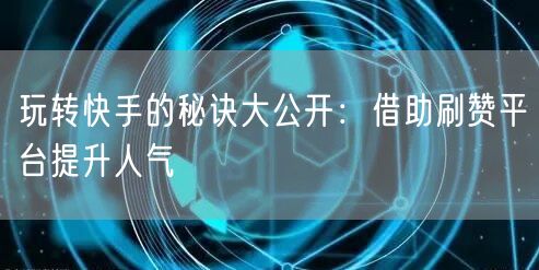 玩转快手的秘诀大公开:借助刷赞平台提升人气