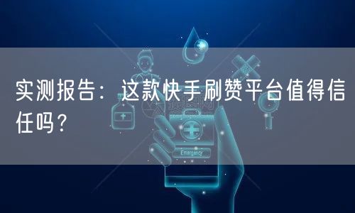 实测报告：这款快手刷赞平台值得信任吗？
