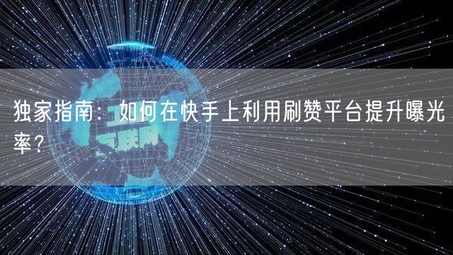 独家指南：如何在快手上利用刷赞平台提升曝光率？