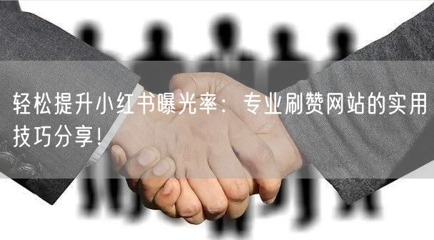 轻松提升小红书曝光率:专业刷赞网站的实用技巧分享!
