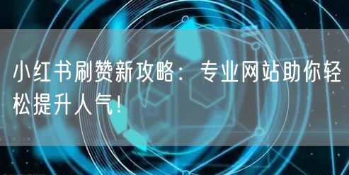 小红书刷赞新攻略:专业网站助你轻松提升人气!