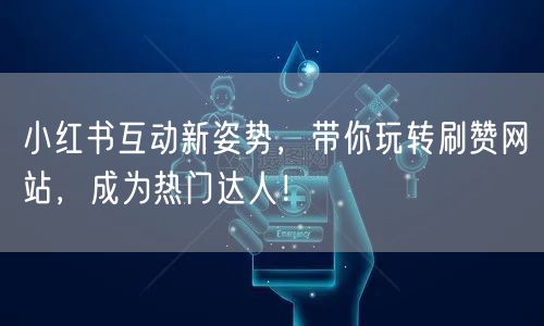 小红书互动新姿势,带你玩转刷赞网站,成为热门达人!