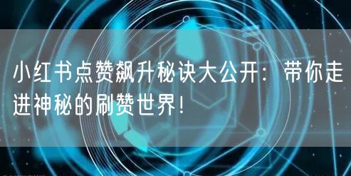 小红书点赞飙升秘诀大公开:带你走进神秘的刷赞世界!