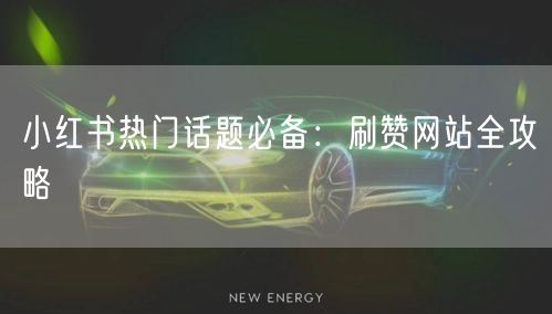 小红书热门话题必备:刷赞网站全攻略