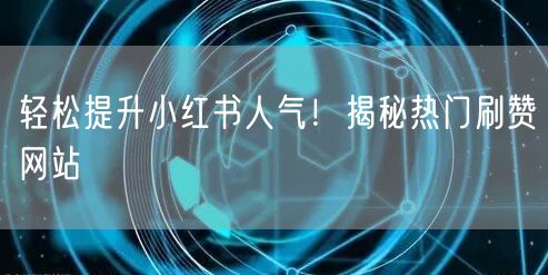 轻松提升小红书人气!揭秘热门刷赞网站