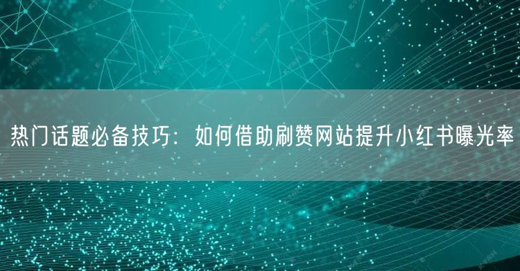 热门话题必备技巧:如何借助刷赞网站提升小红书曝光率