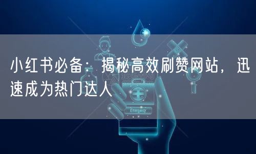 小红书必备：揭秘高效刷赞网站，迅速成为热门达人