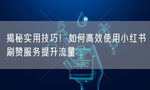 揭秘实用技巧!如何高效使用小红书刷赞服务提升流量